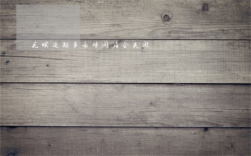 花呗逾期多长时间后会关闭 花呗逾期多长时间后会关闭