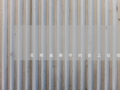 花呗逾期守约会上征信吗 花呗逾期守约会上征信吗
