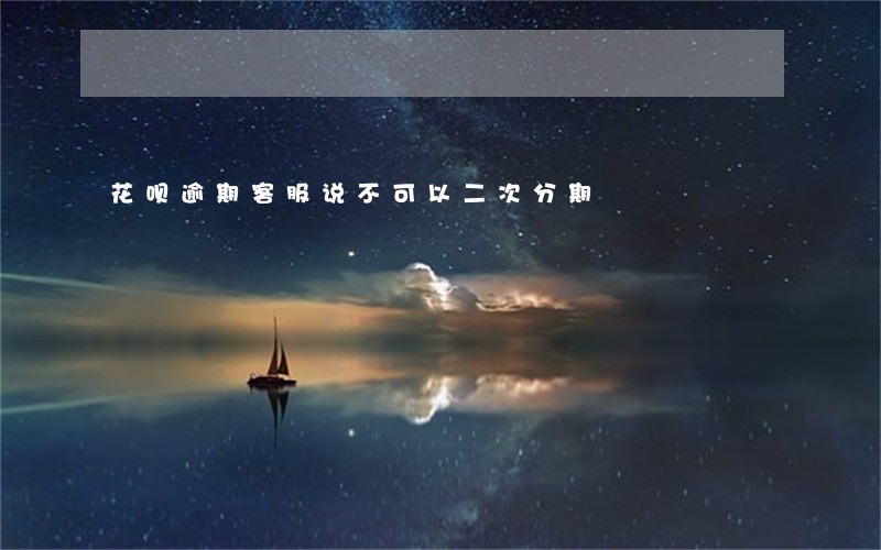 花呗逾期客服说不可以二次分期 花呗逾期客服说不可以二次分期