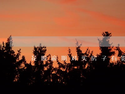 花呗逾期对买房子有影响吗 花呗逾期对买房子有影响吗