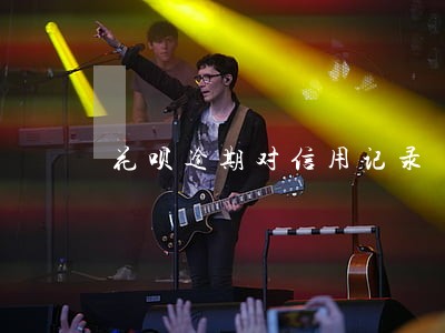 花呗逾期对信用记录 花呗逾期对信用记录
