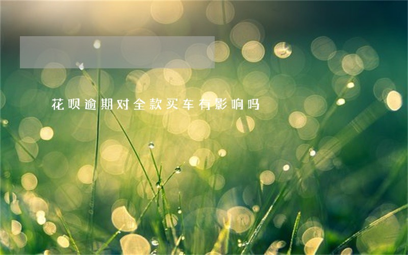 花呗逾期对全款买车有影响吗 花呗逾期对全款买车有影响吗