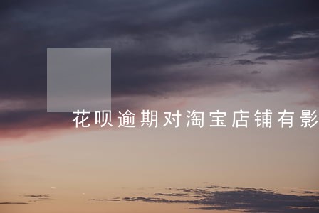 花呗逾期对淘宝店铺有影响吗 花呗逾期对淘宝店铺有影响吗