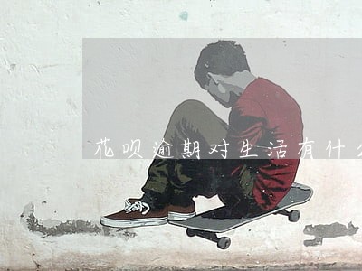 花呗逾期对生活有什么影响 花呗逾期对生活有什么影响