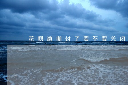 花呗逾期封了要不要关闭 花呗逾期封了要不要关闭