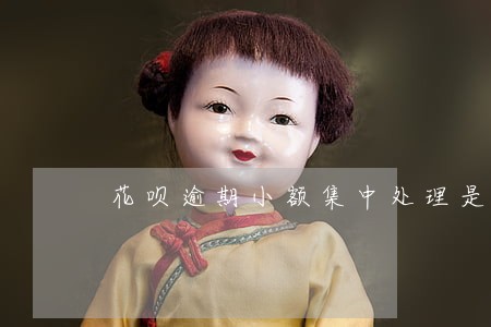 花呗逾期小额集中处理是什么