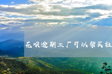 花呗逾期工厂可以帮买社保吗 花呗逾期工厂可以帮买社保吗