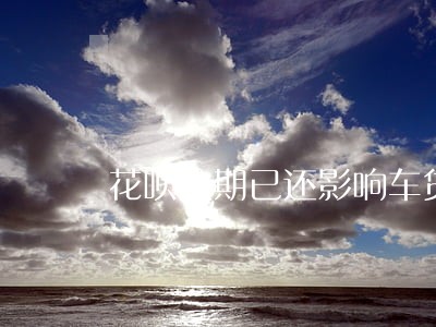 花呗逾期已还影响车贷呢 花呗逾期已还影响车贷呢