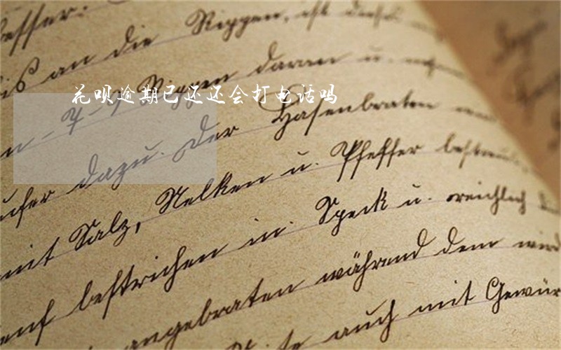 花呗逾期已还还会打电话吗 花呗逾期已还还会打电话吗
