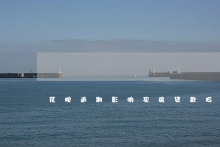 花呗逾期影响买房贷款吗 花呗逾期影响买房贷款吗