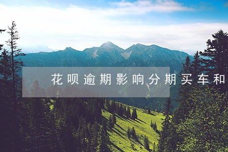 花呗逾期影响分期买车和房吗 花呗逾期影响分期买车和房吗