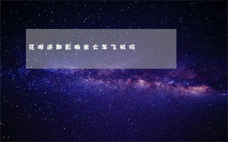 花呗逾期影响坐火车飞机吗 花呗逾期影响坐火车飞机吗