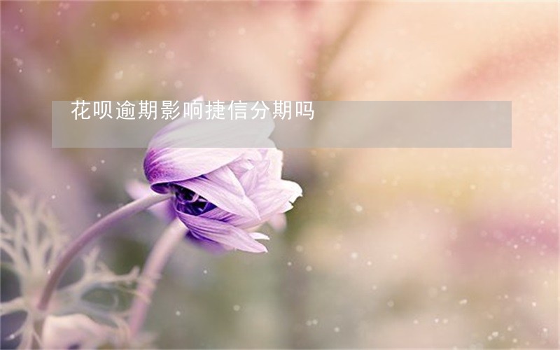 花呗逾期影响捷信分期吗 花呗逾期影响捷信分期吗