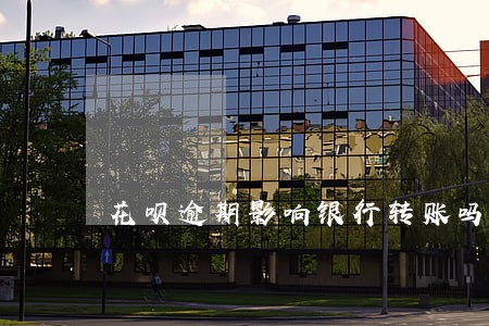 花呗逾期影响银行转账吗 花呗逾期影响银行转账吗