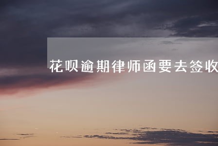 花呗逾期律师函要去签收吗 花呗逾期律师函要去签收吗