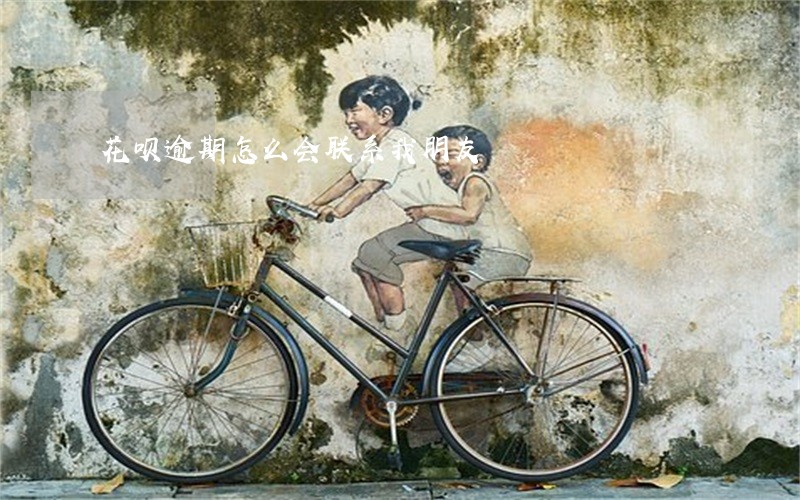 花呗逾期怎么会联系我朋友 花呗逾期怎么会联系我朋友