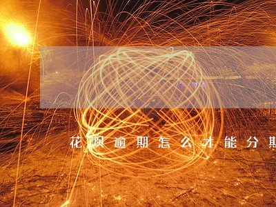花呗逾期怎么才能分期付款 花呗逾期怎么才能分期付款