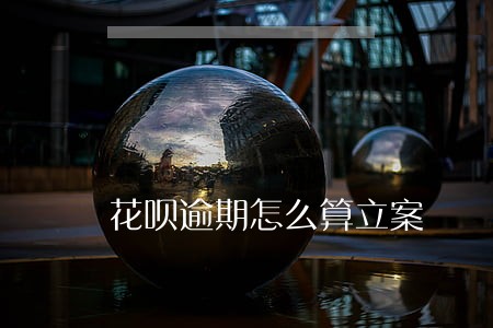 花呗逾期怎么算立案 花呗逾期怎么算立案