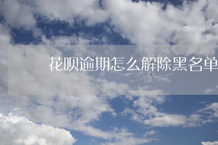 花呗逾期怎么解除黑名单 花呗逾期怎么解除黑名单