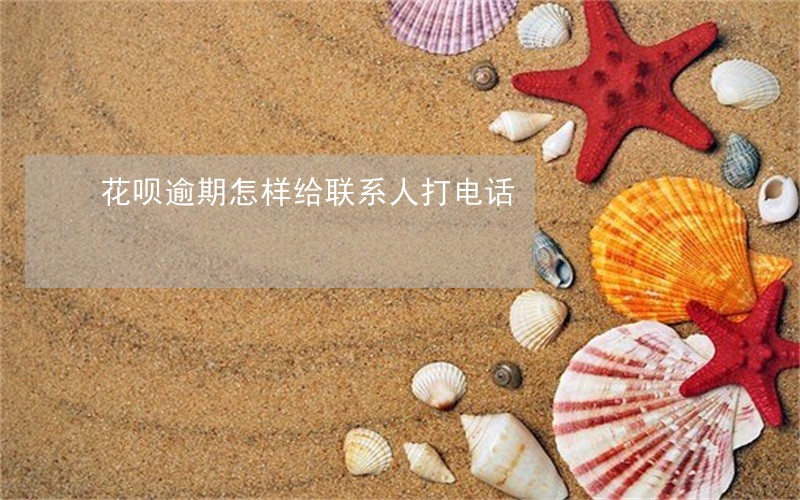 花呗逾期怎样给联系人打电话 花呗逾期怎样给联系人打电话