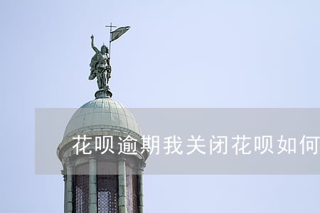 花呗逾期我关闭花呗如何开通 花呗逾期我关闭花呗如何开通