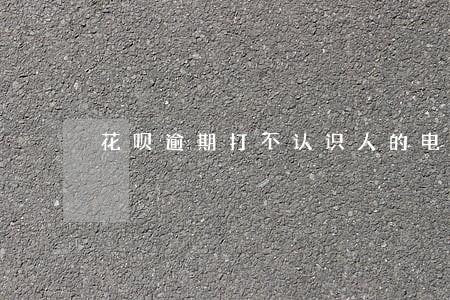 花呗逾期打不认识人的电话 花呗逾期打不认识人的电话