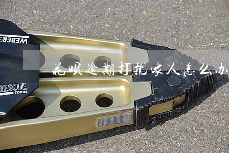 花呗逾期打扰家人怎么办 花呗逾期打扰家人怎么办