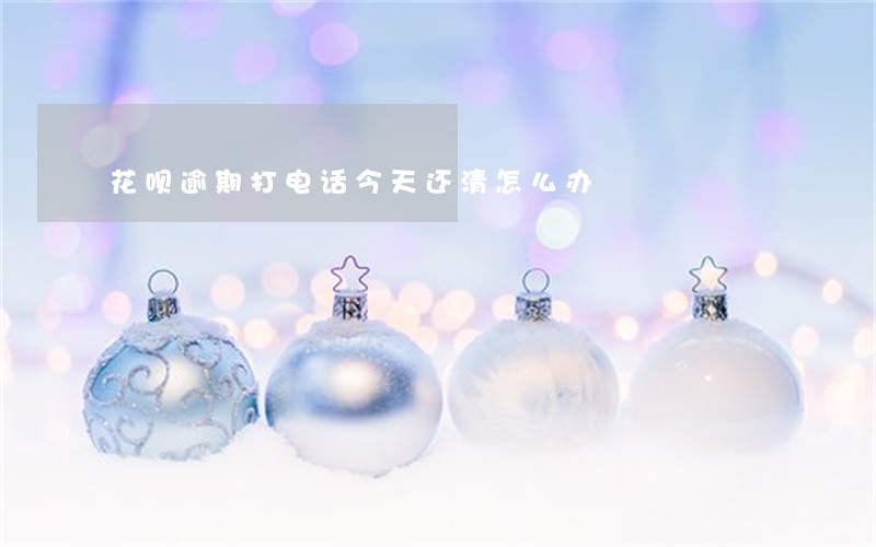 花呗逾期打电话今天还清怎么办 花呗逾期打电话今天还清怎么办