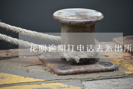 花呗逾期打电话去派出所 花呗逾期打电话去派出所