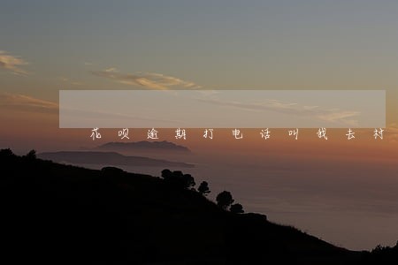 花呗逾期打电话叫我去村委会签字 花呗逾期打电话叫我去村委会签字
