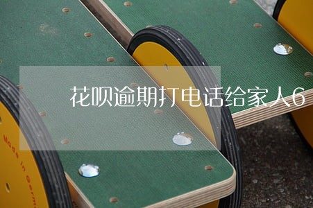 花呗逾期打电话给家人6 花呗逾期打电话给家人6