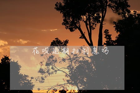 花呗逾期扣利息吗 花呗逾期扣利息吗