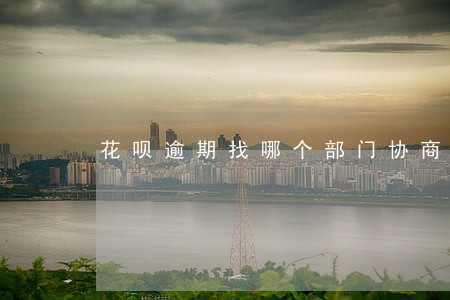花呗逾期找哪个部门协商 花呗逾期找哪个部门协商