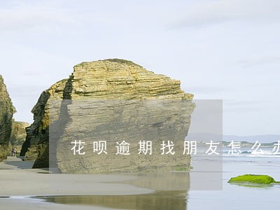 花呗逾期找朋友怎么办 花呗逾期找朋友怎么办