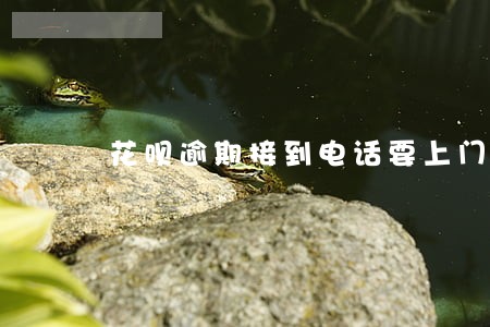 花呗逾期接到电话要上门 花呗逾期接到电话要上门