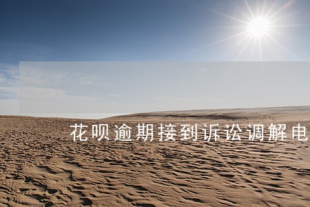 花呗逾期接到诉讼调解电话 花呗逾期接到诉讼调解电话