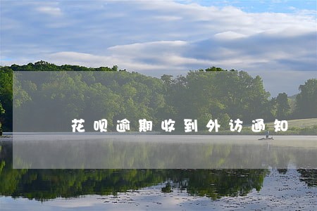 花呗逾期收到外访通知 花呗逾期收到外访通知
