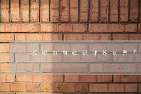 花呗逾期收到律师函严不严重 花呗逾期收到律师函严不严重