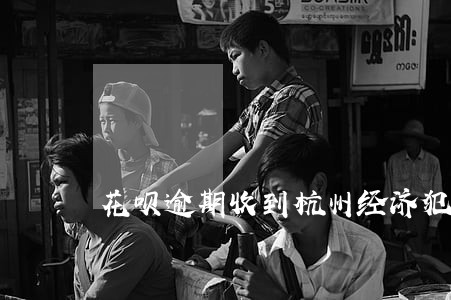 花呗逾期收到杭州经济犯罪科 花呗逾期收到杭州经济犯罪科
