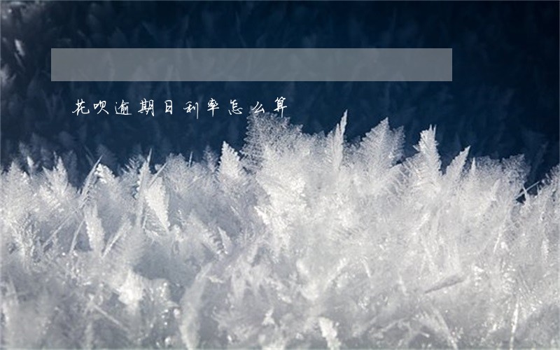 花呗逾期日利率怎么算 花呗逾期日利率怎么算