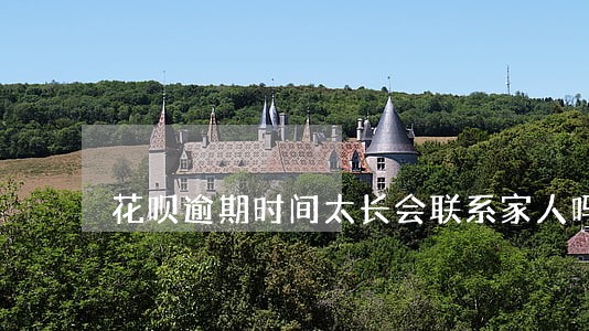 花呗逾期时间太长会联系家人吗 花呗逾期时间太长会联系家人吗