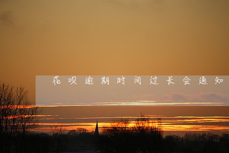 花呗逾期时间过长会通知家人嘛