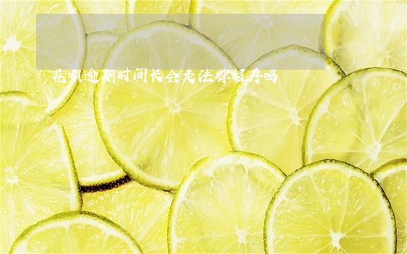 花呗逾期时间长会走法律程序吗