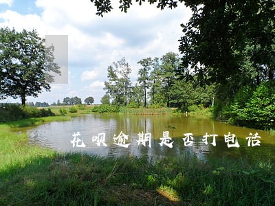 花呗逾期是否打电话 花呗逾期是否打电话