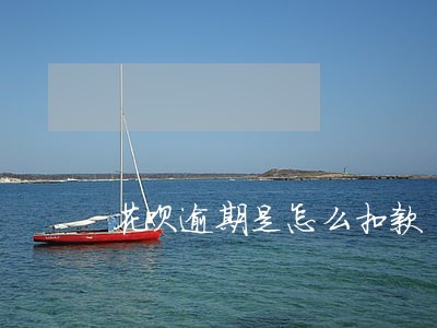 花呗逾期是怎么扣款 花呗逾期是怎么扣款