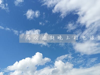 花呗逾期晚上打电话催收 花呗逾期晚上打电话催收