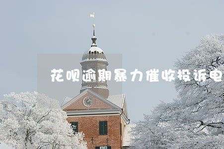 花呗逾期暴力催收投诉电话 花呗逾期暴力催收投诉电话