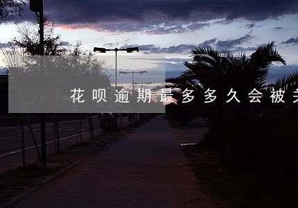 花呗逾期最多多久会被关闭 花呗逾期最多多久会被关闭