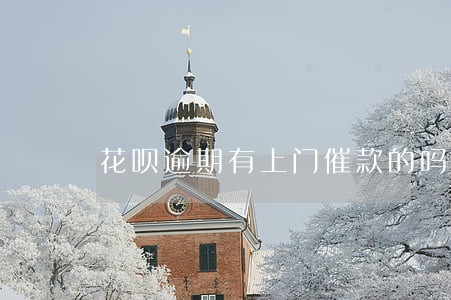 花呗逾期有上门催款的吗 花呗逾期有上门催款的吗