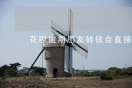 花呗逾期朋友转钱会直接扣多少 花呗逾期朋友转钱会直接扣多少